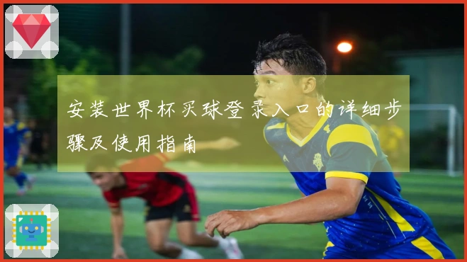 安装世界杯买球登录入口的详细步骤及使用指南