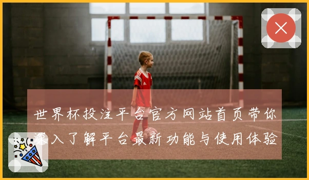 世界杯投注平台官方网站首页带你深入了解平台最新功能与使用体验