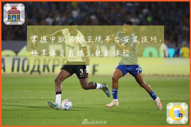 掌握中欧买球正规平台安装技巧，畅享体育直播无忧新体验