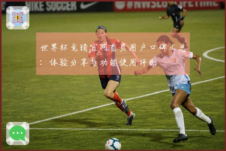 世界杯竞猜官网首页用户口碑汇总：体验分享与功能使用评测