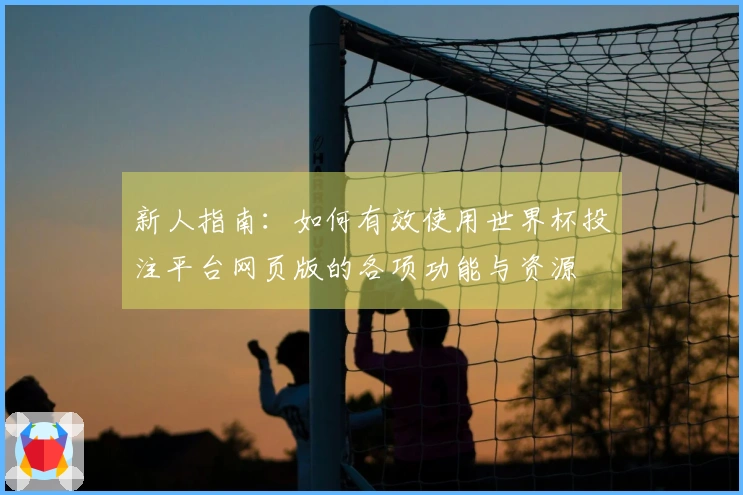 新人指南：如何有效使用世界杯投注平台网页版的各项功能与资源