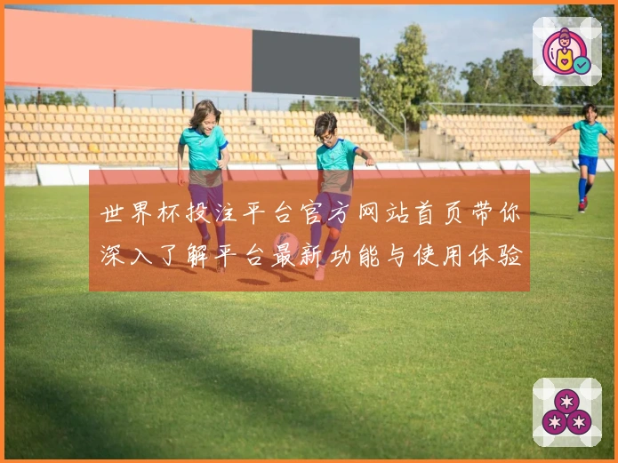 世界杯投注平台官方网站首页带你深入了解平台最新功能与使用体验