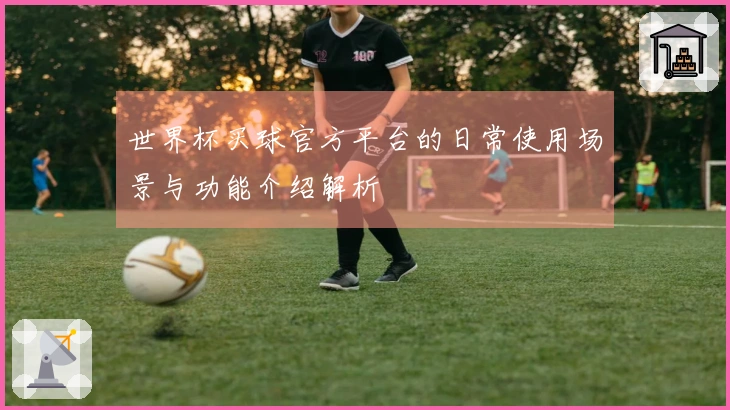 世界杯买球官方平台的日常使用场景与功能介绍解析