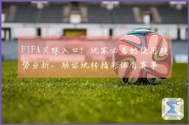 FIFA买球入口:玩家必看的使用趋势分析,助你玩转精彩体育赛事
