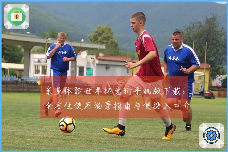 亲身体验世界杯竞猜手机版下载，全方位使用场景指南与便捷入口介绍