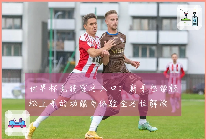 世界杯竞猜官方入口：新手也能轻松上手的功能与体验全方位解读