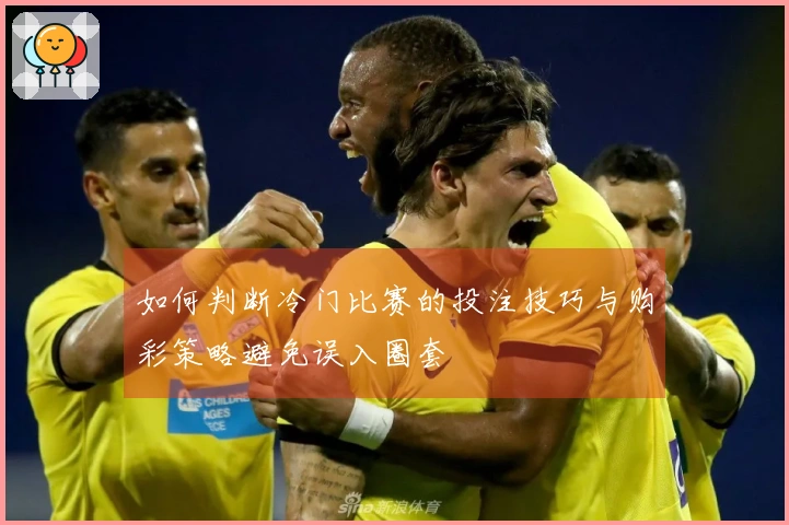 如何判断冷门比赛的投注技巧与购彩策略避免误入圈套
