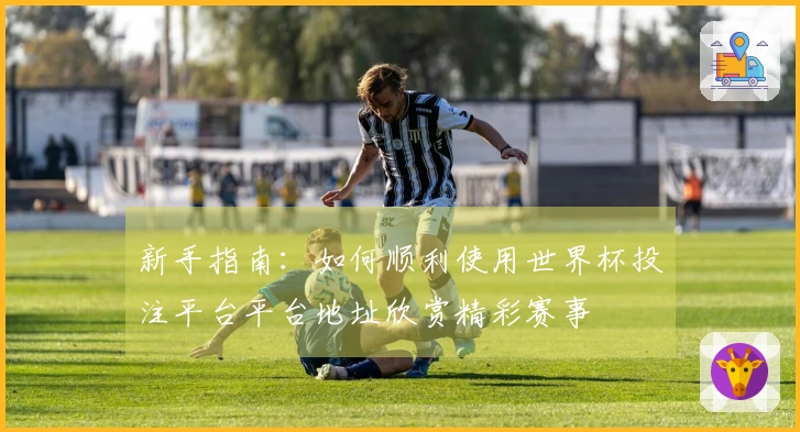 新手指南：如何顺利使用世界杯投注平台平台地址欣赏精彩赛事