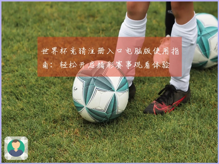 世界杯竞猜注册入口电脑版使用指南：轻松开启精彩赛事观看体验