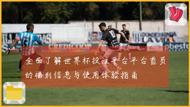 全面了解世界杯投注平台平台首页的福利信息与使用体验指南