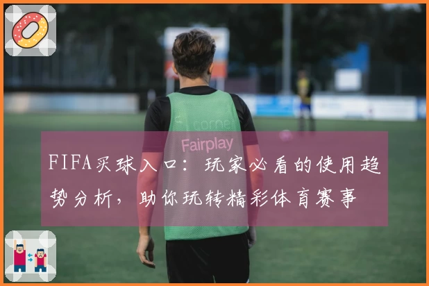 FIFA买球入口：玩家必看的使用趋势分析，助你玩转精彩体育赛事