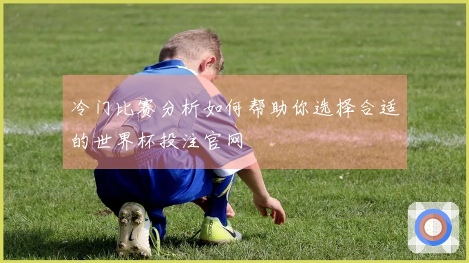 冷门比赛分析如何帮助你选择合适的世界杯投注官网