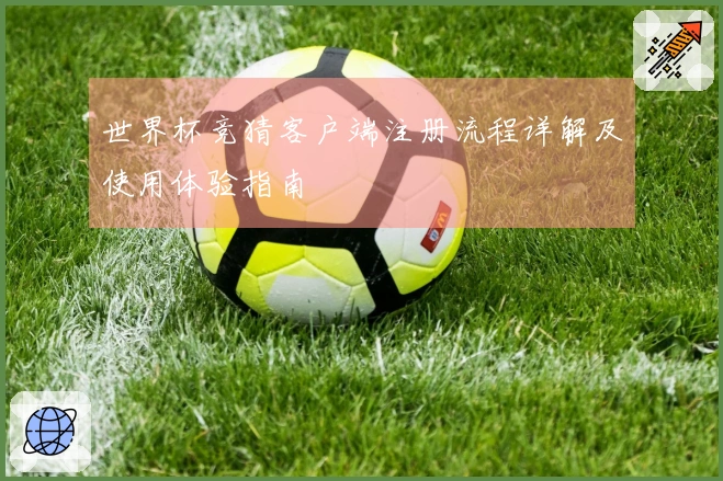 世界杯竞猜客户端注册流程详解及使用体验指南