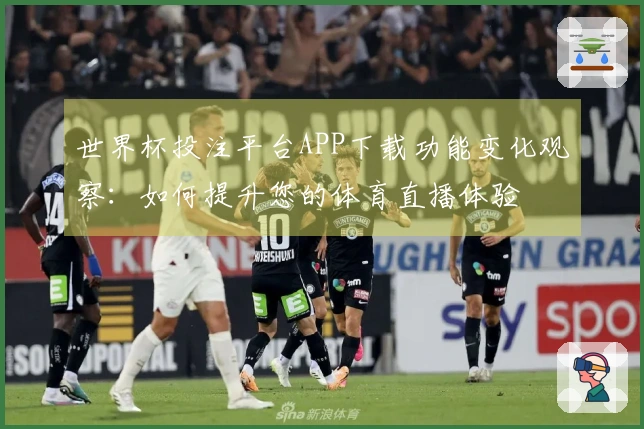 世界杯投注平台APP下载功能变化观察：如何提升您的体育直播体验