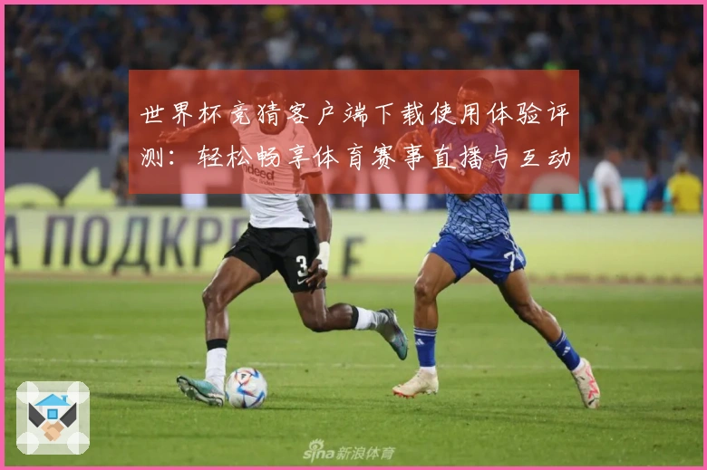 世界杯竞猜客户端下载使用体验评测：轻松畅享体育赛事直播与互动功能