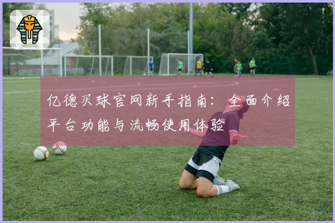 亿德买球官网新手指南：全面介绍平台功能与流畅使用体验