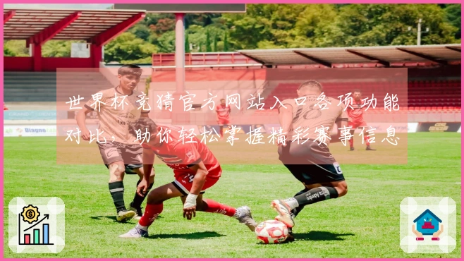 世界杯竞猜官方网站入口各项功能对比，助你轻松掌握精彩赛事信息