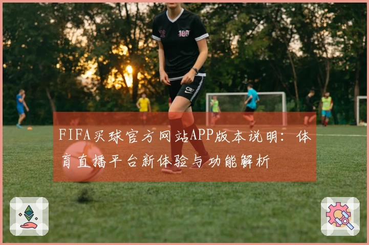FIFA买球官方网站APP版本说明：体育直播平台新体验与功能解析