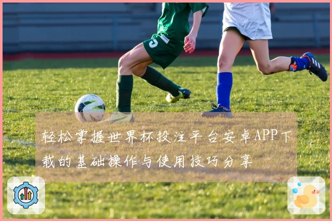 轻松掌握世界杯投注平台安卓APP下载的基础操作与使用技巧分享
