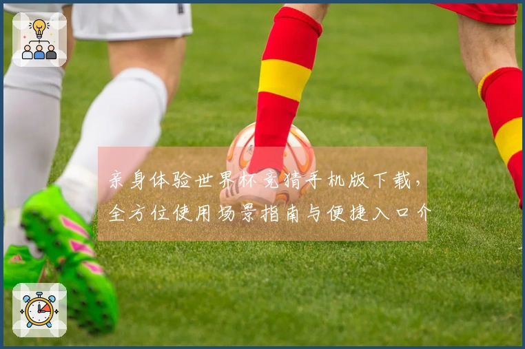 亲身体验世界杯竞猜手机版下载，全方位使用场景指南与便捷入口介绍