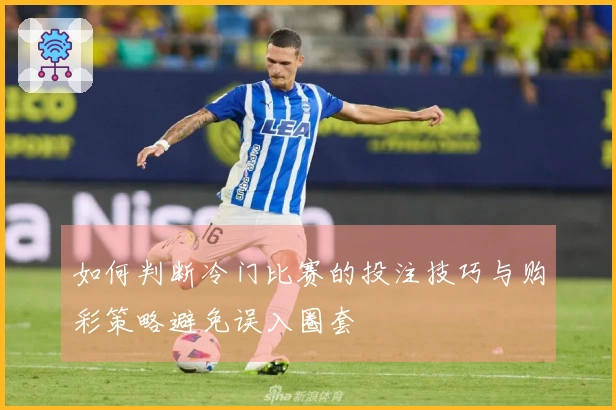 如何判断冷门比赛的投注技巧与购彩策略避免误入圈套