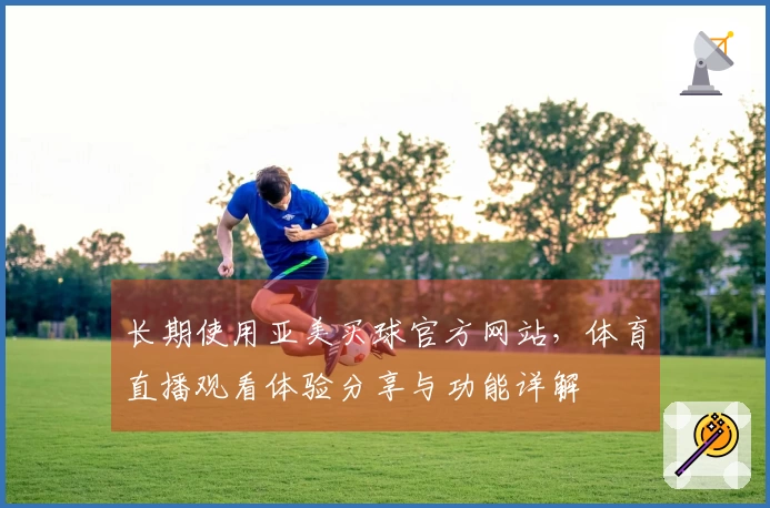 长期使用亚美买球官方网站，体育直播观看体验分享与功能详解