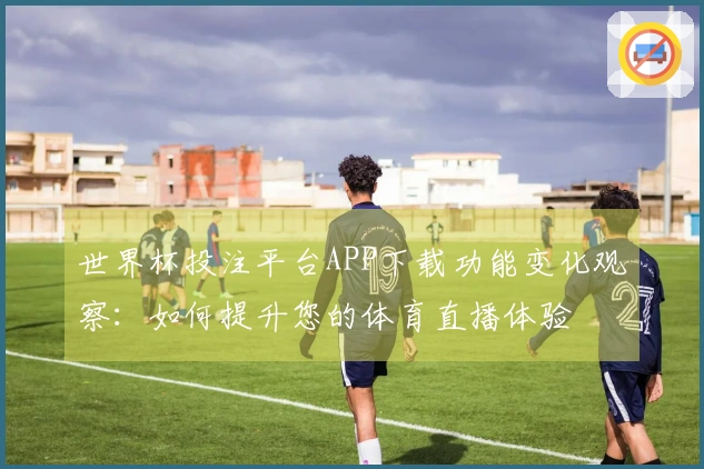 世界杯投注平台APP下载功能变化观察：如何提升您的体育直播体验