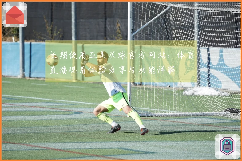 长期使用亚美买球官方网站，体育直播观看体验分享与功能详解