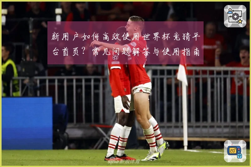 新用户如何高效使用世界杯竞猜平台首页？常见问题解答与使用指南