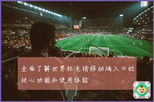 全面了解世界杯竞猜移动端入口的核心功能和使用体验